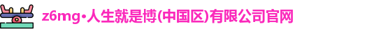 z6mg·人生就是博(中国区)有限公司官网